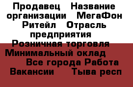 Продавец › Название организации ­ МегаФон Ритейл › Отрасль предприятия ­ Розничная торговля › Минимальный оклад ­ 25 000 - Все города Работа » Вакансии   . Тыва респ.